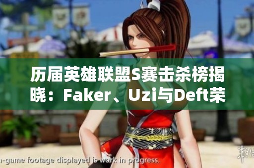 历届英雄联盟S赛击杀榜揭晓：Faker、Uzi与Deft荣获前三佳绩