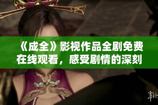 《成全》影视作品全剧免费在线观看，感受剧情的深刻与美好