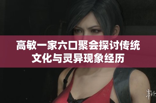 高敏一家六口聚会探讨传统文化与灵异现象经历