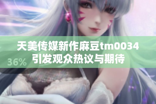 天美传媒新作麻豆tm0034引发观众热议与期待