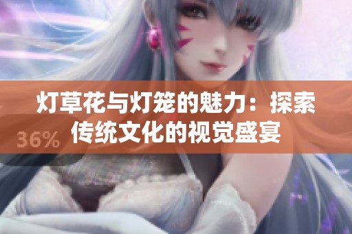 灯草花与灯笼的魅力：探索传统文化的视觉盛宴