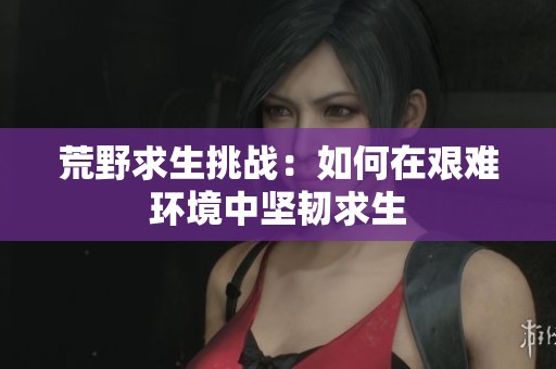 荒野求生挑战：如何在艰难环境中坚韧求生
