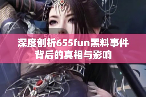 深度剖析655fun黑料事件背后的真相与影响