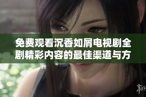免费观看沉香如屑电视剧全剧精彩内容的最佳渠道与方法