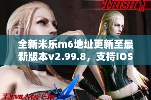 全新米乐m6地址更新至最新版本v2.99.8，支持IOS和安卓下载