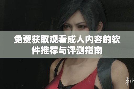 免费获取观看成人内容的软件推荐与评测指南