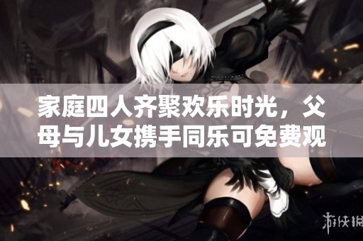 家庭四人齐聚欢乐时光，父母与儿女携手同乐可免费观看