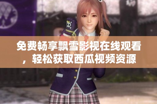 免费畅享飘雪影视在线观看，轻松获取西瓜视频资源