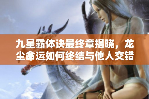 九星霸体诀最终章揭晓，龙尘命运如何终结与他人交错