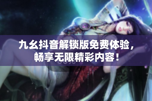 九幺抖音解锁版免费体验，畅享无限精彩内容！