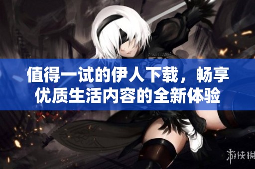 值得一试的伊人下载，畅享优质生活内容的全新体验