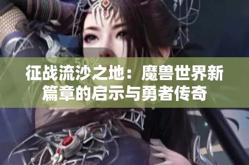 征战流沙之地：魔兽世界新篇章的启示与勇者传奇