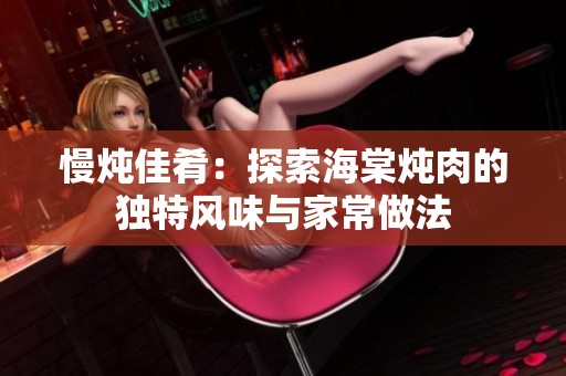 慢炖佳肴：探索海棠炖肉的独特风味与家常做法