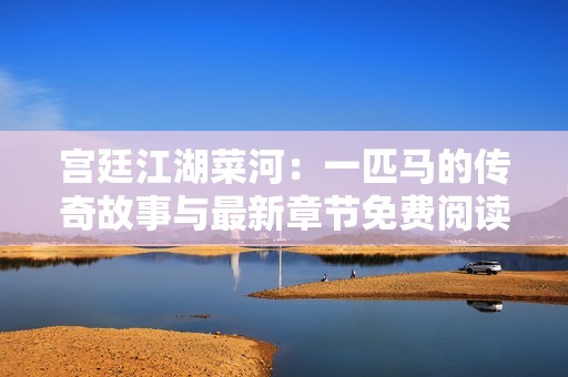 宫廷江湖菜河：一匹马的传奇故事与最新章节免费阅读
