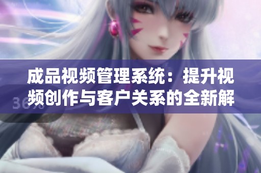 成品视频管理系统：提升视频创作与客户关系的全新解决方案