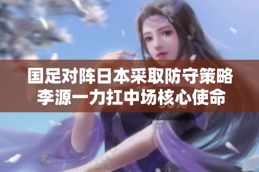 国足对阵日本采取防守策略 李源一力扛中场核心使命