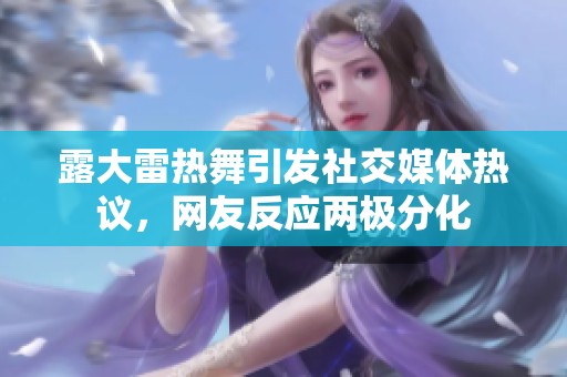 露大雷热舞引发社交媒体热议，网友反应两极分化