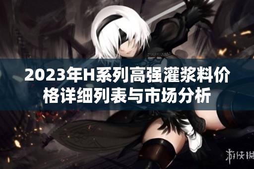 2023年H系列高强灌浆料价格详细列表与市场分析