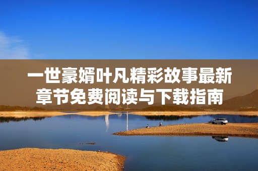 一世豪婿叶凡精彩故事最新章节免费阅读与下载指南