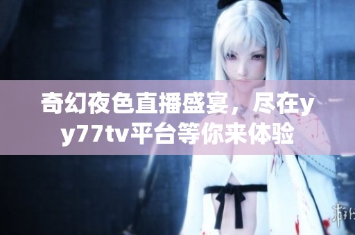 奇幻夜色直播盛宴，尽在yy77tv平台等你来体验