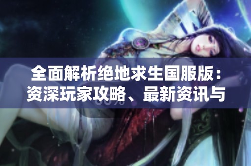 全面解析绝地求生国服版：资深玩家攻略、最新资讯与活动汇总