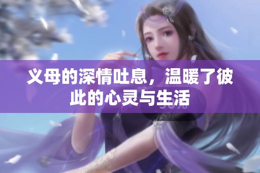 义母的深情吐息，温暖了彼此的心灵与生活