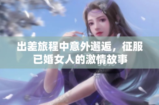 出差旅程中意外邂逅，征服已婚女人的激情故事