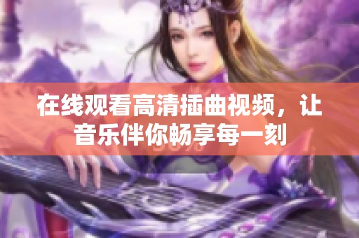 在线观看高清插曲视频，让音乐伴你畅享每一刻