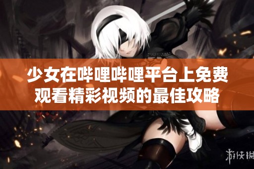 少女在哔哩哔哩平台上免费观看精彩视频的最佳攻略