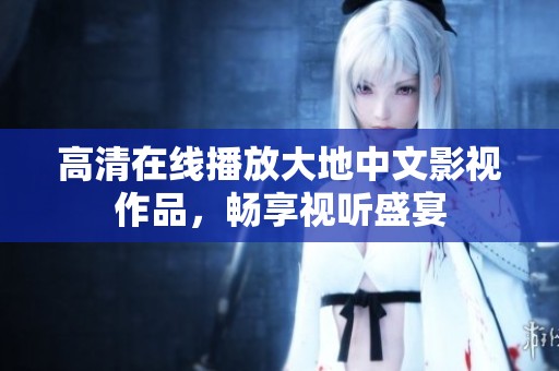 高清在线播放大地中文影视作品，畅享视听盛宴