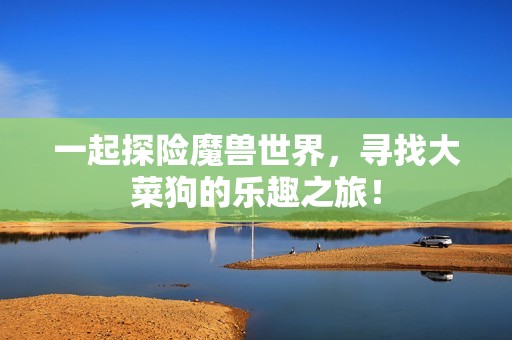 一起探险魔兽世界，寻找大菜狗的乐趣之旅！