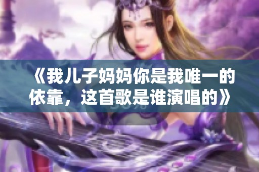 《我儿子妈妈你是我唯一的依靠，这首歌是谁演唱的》