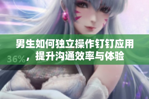男生如何独立操作钉钉应用，提升沟通效率与体验