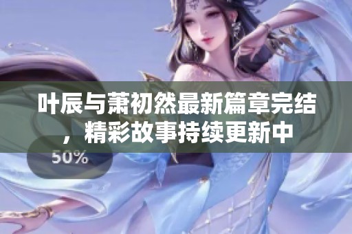 叶辰与萧初然最新篇章完结，精彩故事持续更新中