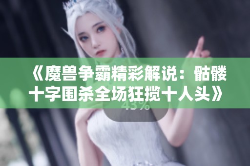 《魔兽争霸精彩解说：骷髅十字围杀全场狂揽十人头》