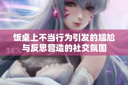 饭桌上不当行为引发的尴尬与反思营造的社交氛围