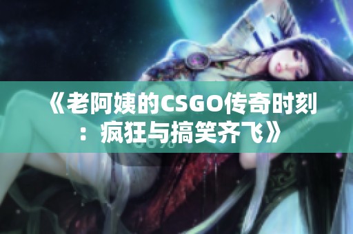 《老阿姨的CSGO传奇时刻：疯狂与搞笑齐飞》