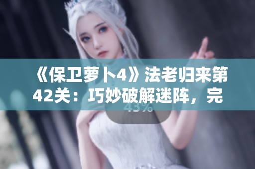 《保卫萝卜4》法老归来第42关：巧妙破解迷阵，完美守护胡萝卜全攻略