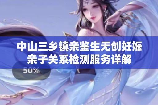 中山三乡镇亲鉴生无创妊娠亲子关系检测服务详解