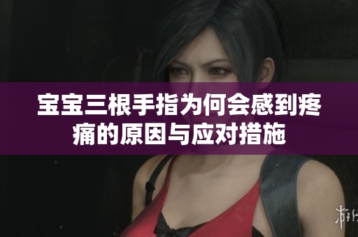 宝宝三根手指为何会感到疼痛的原因与应对措施