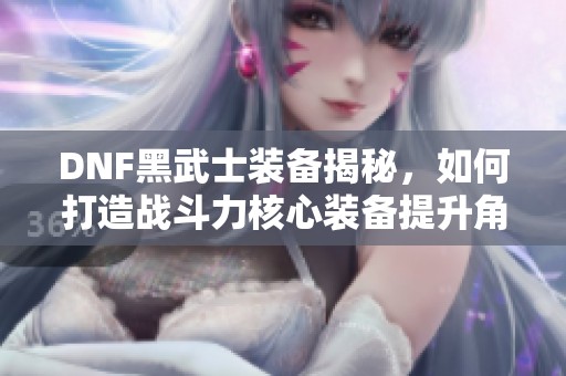 DNF黑武士装备揭秘，如何打造战斗力核心装备提升角色实力