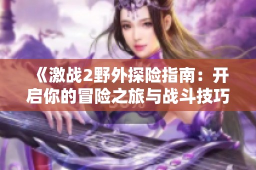 《激战2野外探险指南：开启你的冒险之旅与战斗技巧》