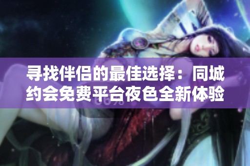 寻找伴侣的最佳选择：同城约会免费平台夜色全新体验
