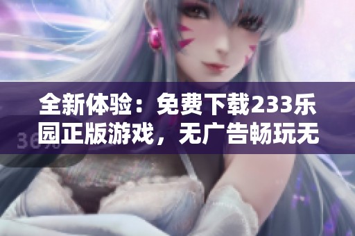 全新体验：免费下载233乐园正版游戏，无广告畅玩无限乐趣