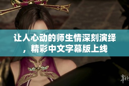 让人心动的师生情深刻演绎，精彩中文字幕版上线