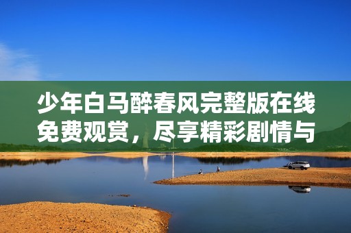少年白马醉春风完整版在线免费观赏，尽享精彩剧情与绝美画面