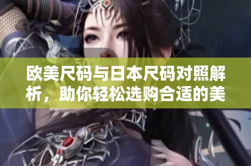 欧美尺码与日本尺码对照解析，助你轻松选购合适的美国服饰