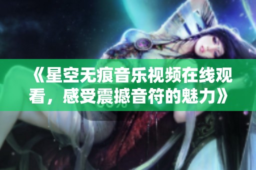 《星空无痕音乐视频在线观看，感受震撼音符的魅力》