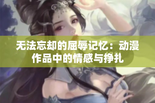无法忘却的屈辱记忆：动漫作品中的情感与挣扎