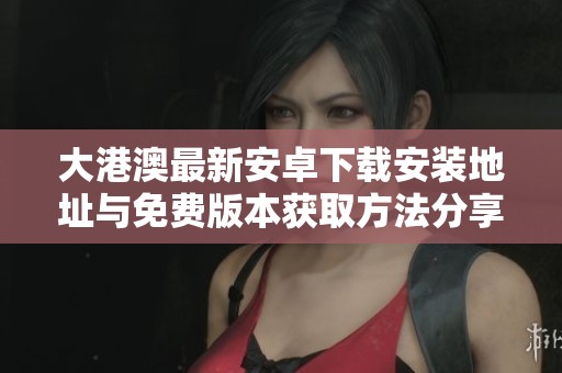 大港澳最新安卓下载安装地址与免费版本获取方法分享